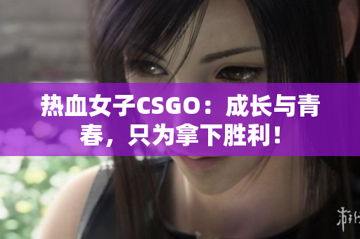 热血女子CSGO：成长与青春，只为拿下胜利！
