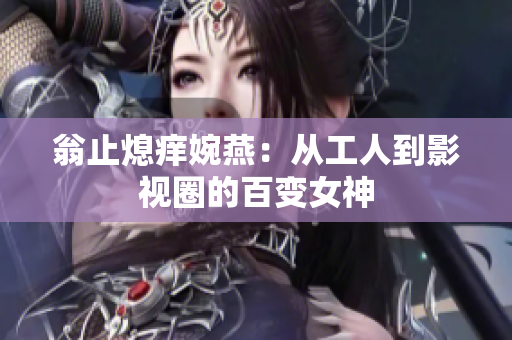翁止熄痒婉燕：从工人到影视圈的百变女神