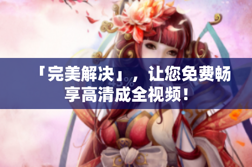 「完美解决」，让您免费畅享高清成全视频！