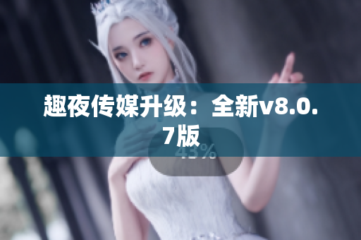 趣夜传媒升级：全新v8.0.7版
