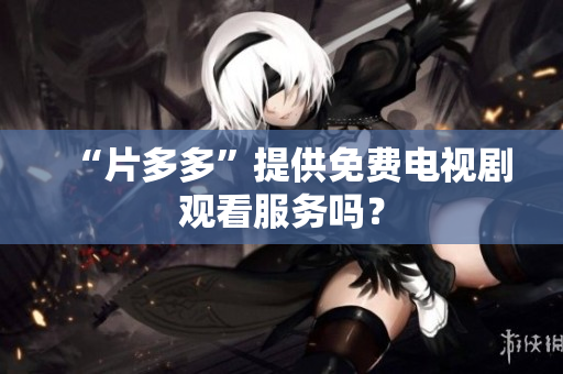 “片多多”提供免费电视剧观看服务吗？