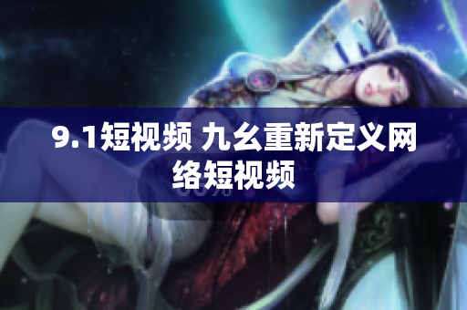 9.1短视频 九幺重新定义网络短视频
