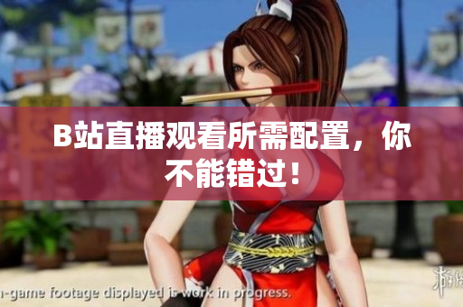 B站直播观看所需配置，你不能错过！