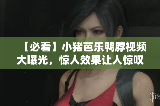 【必看】小猪芭乐鸭脖视频大曝光，惊人效果让人惊叹！