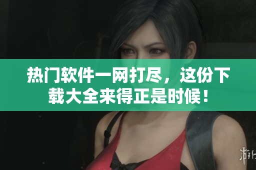 热门软件一网打尽，这份下载大全来得正是时候！