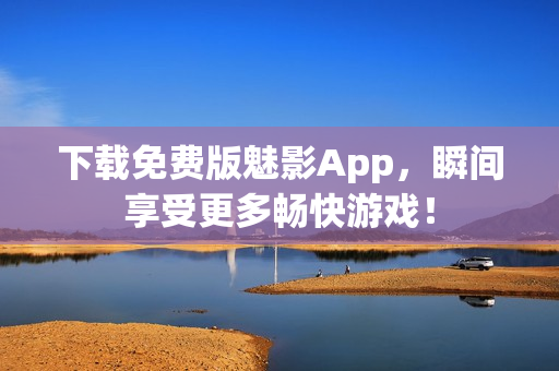 下载免费版魅影App，瞬间享受更多畅快游戏！