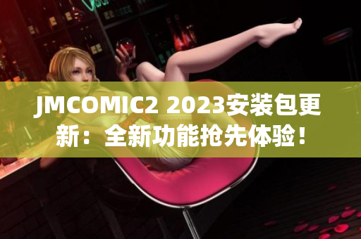 JMCOMIC2 2023安装包更新：全新功能抢先体验！