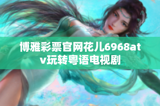 博雅彩票官网花儿6968atv玩转粤语电视剧