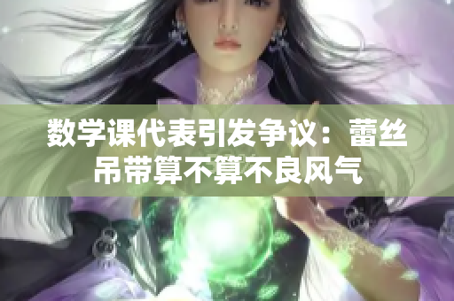 数学课代表引发争议：蕾丝吊带算不算不良风气