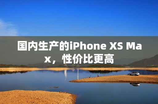 国内生产的iPhone XS Max，性价比更高