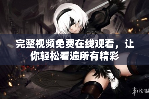 完整视频免费在线观看，让你轻松看遍所有精彩