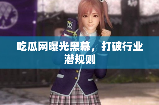 吃瓜网曝光黑幕，打破行业潜规则