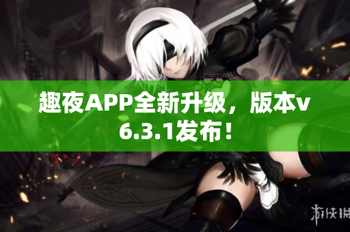 趣夜APP全新升级，版本v6.3.1发布！