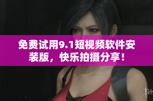 免费试用9.1短视频软件安装版，快乐拍摄分享！