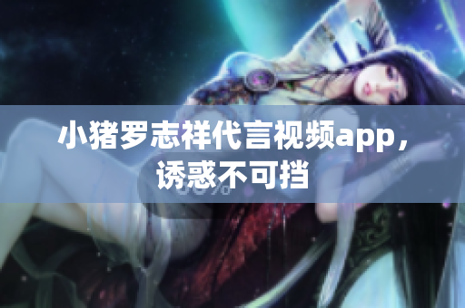 小猪罗志祥代言视频app，诱惑不可挡