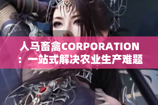 人马畜禽CORPORATION：一站式解决农业生产难题
