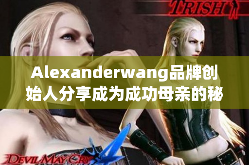 Alexanderwang品牌创始人分享成为成功母亲的秘诀