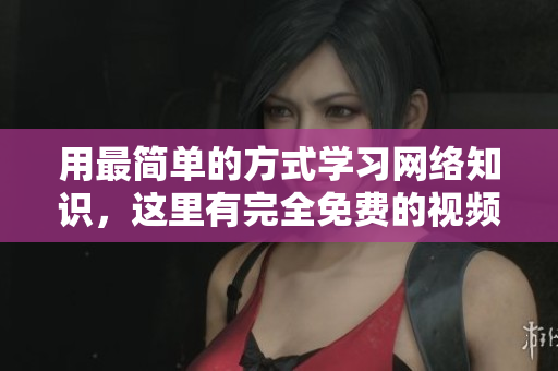 用最简单的方式学习网络知识，这里有完全免费的视频资源！