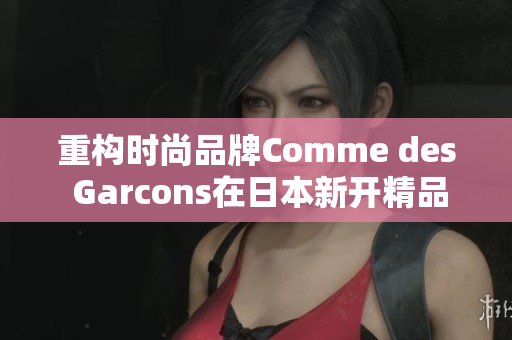 重构时尚品牌Comme des Garcons在日本新开精品店