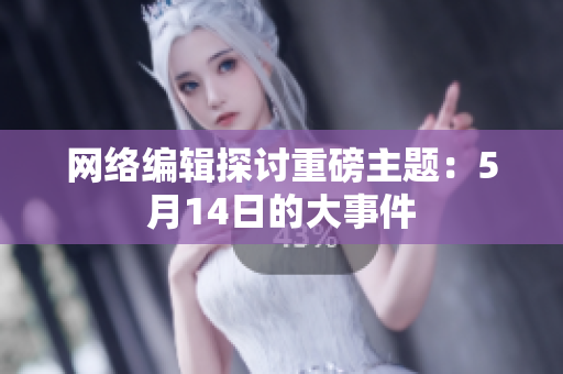 网络编辑探讨重磅主题：5月14日的大事件