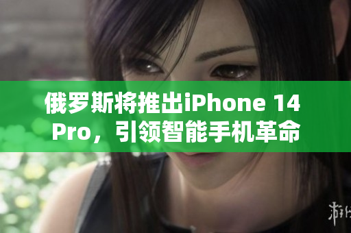 俄罗斯将推出iPhone 14 Pro，引领智能手机革命