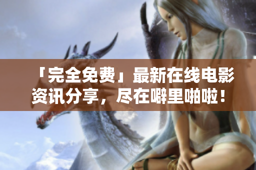 「完全免费」最新在线电影资讯分享，尽在噼里啪啦！