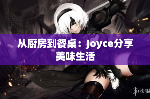 从厨房到餐桌：Joyce分享美味生活