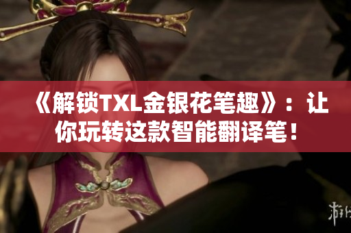 《解锁TXL金银花笔趣》：让你玩转这款智能翻译笔！