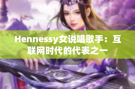 Hennessy女说唱歌手：互联网时代的代表之一