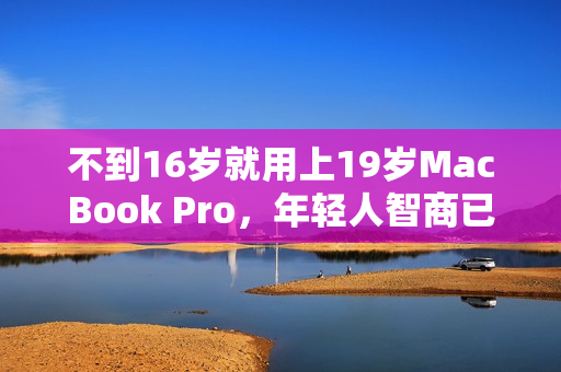 不到16岁就用上19岁MacBook Pro，年轻人智商已突破天际？