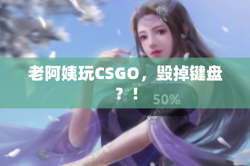 老阿姨玩CSGO，毁掉键盘？！