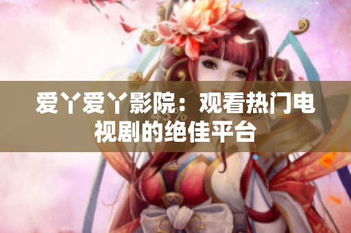 爱丫爱丫影院：观看热门电视剧的绝佳平台