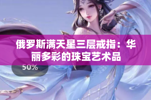 俄罗斯满天星三层戒指：华丽多彩的珠宝艺术品