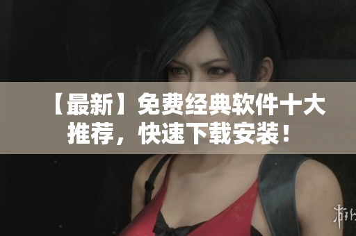 【最新】免费经典软件十大推荐，快速下载安装！