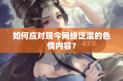 如何应对现今网络泛滥的色情内容？