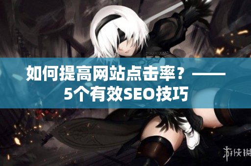 如何提高网站点击率？——5个有效SEO技巧