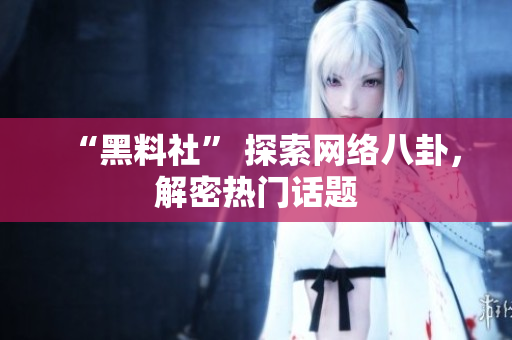 “黑料社” 探索网络八卦，解密热门话题