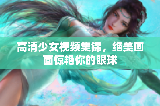 高清少女视频集锦，绝美画面惊艳你的眼球