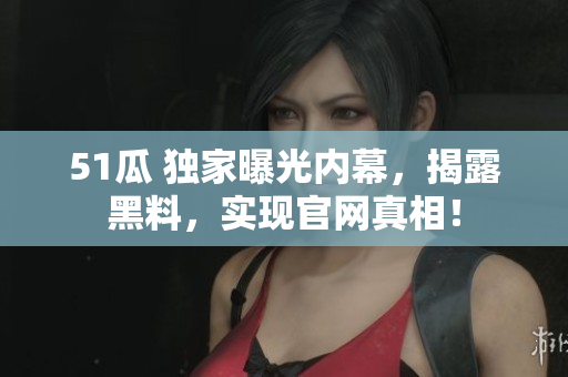 51瓜 独家曝光内幕，揭露黑料，实现官网真相！