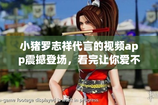 小猪罗志祥代言的视频app震撼登场，看完让你爱不释手！