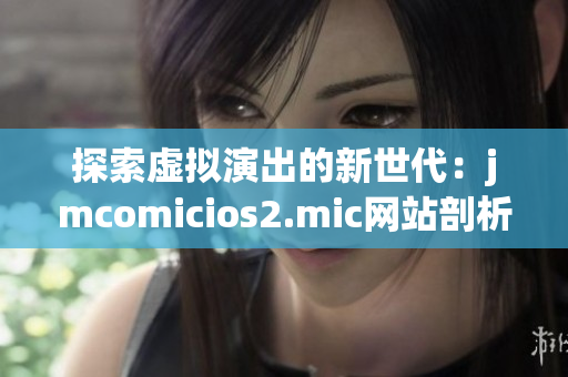 探索虚拟演出的新世代：jmcomicios2.mic网站剖析