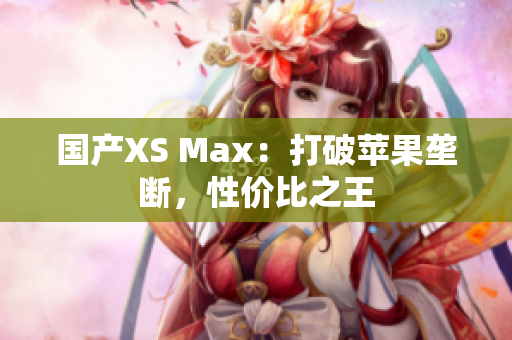 国产XS Max：打破苹果垄断，性价比之王