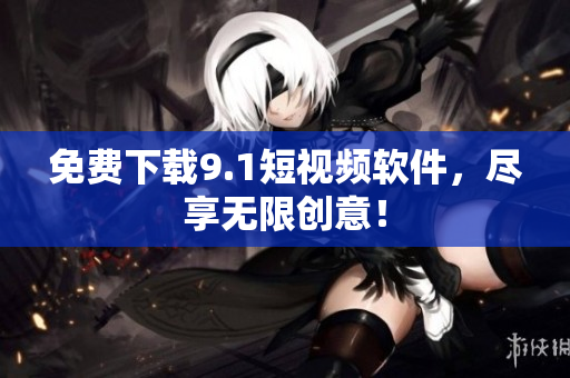 免费下载9.1短视频软件，尽享无限创意！