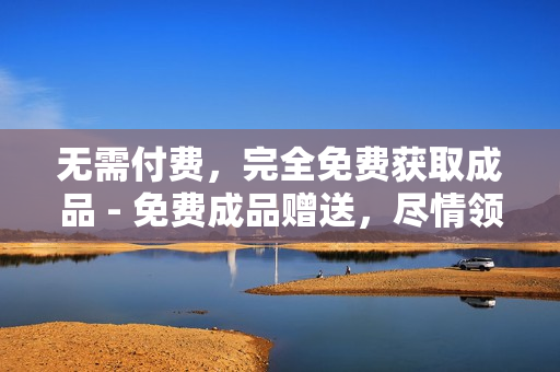 无需付费，完全免费获取成品 - 免费成品赠送，尽情领取