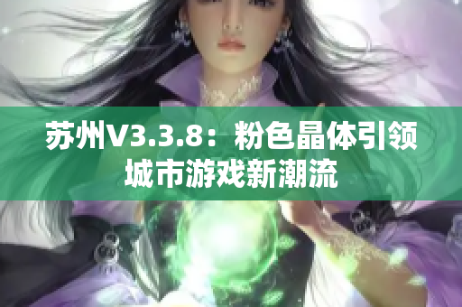 苏州V3.3.8：粉色晶体引领城市游戏新潮流