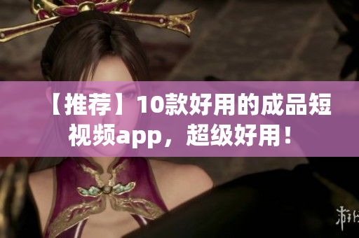 【推荐】10款好用的成品短视频app，超级好用！