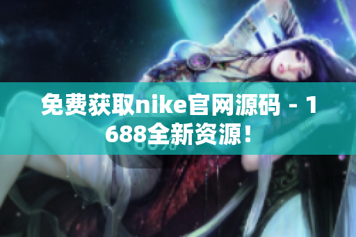 免费获取nike官网源码 - 1688全新资源！