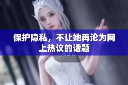 保护隐私，不让她再沦为网上热议的话题