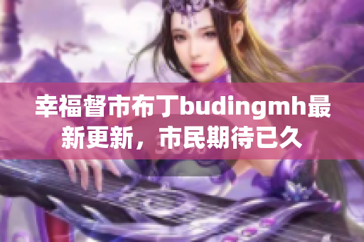 幸福督市布丁budingmh最新更新，市民期待已久
