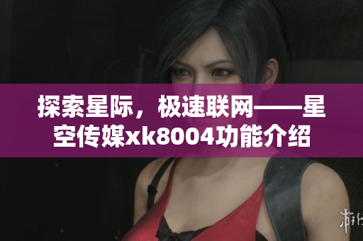 探索星际，极速联网——星空传媒xk8004功能介绍